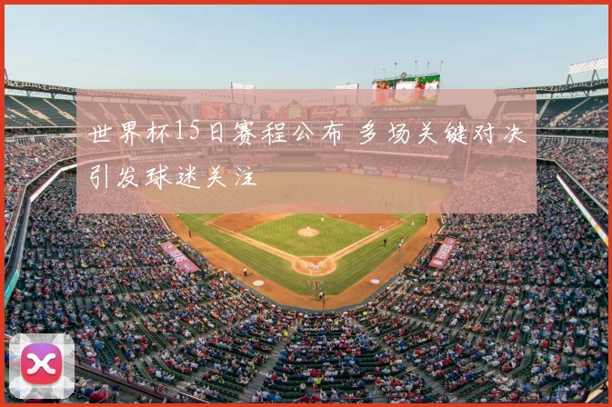 世界杯15日赛程公布 多场关键对决引发球迷关注