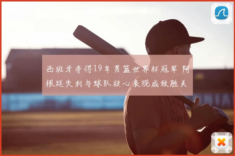 西班牙夺得19年男篮世界杯冠军 阿根廷失利与球队核心表现成致胜关键