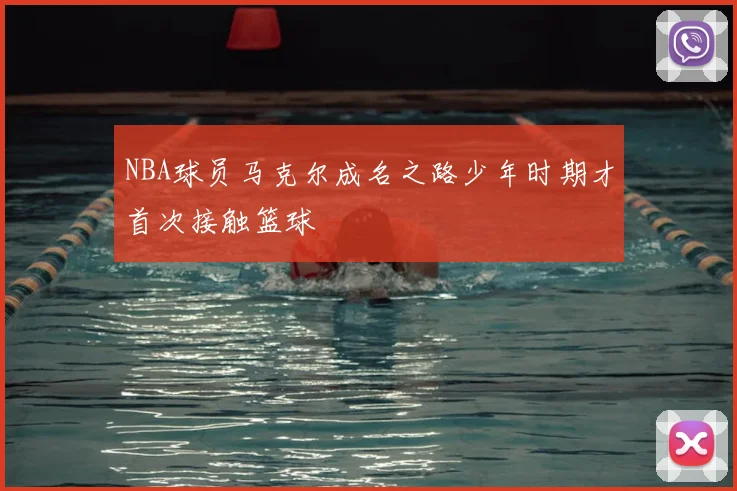 NBA球员马克尔成名之路少年时期才首次接触篮球