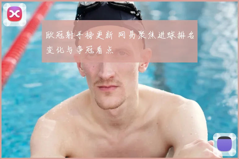 欧冠射手榜更新 网易聚焦进球排名变化与争冠看点