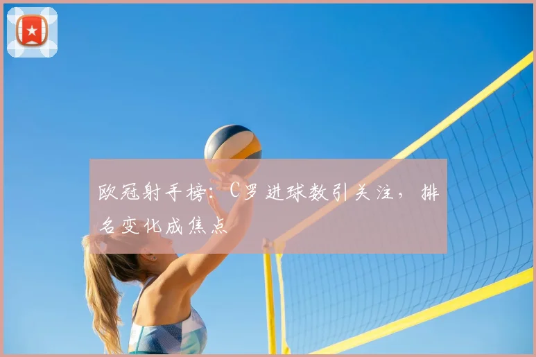 欧冠射手榜:C罗进球数引关注,排名变化成焦点