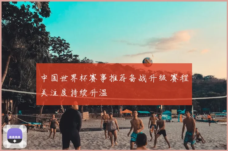 中国世界杯赛事推荐备战升级 赛程关注度持续升温
