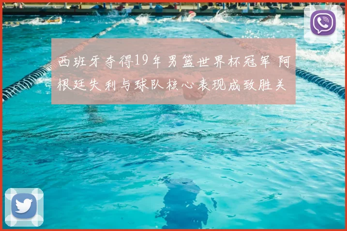 西班牙夺得19年男篮世界杯冠军 阿根廷失利与球队核心表现成致胜关键