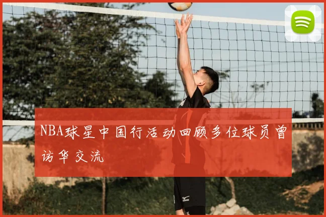 NBA球星中国行活动回顾多位球员曾访华交流