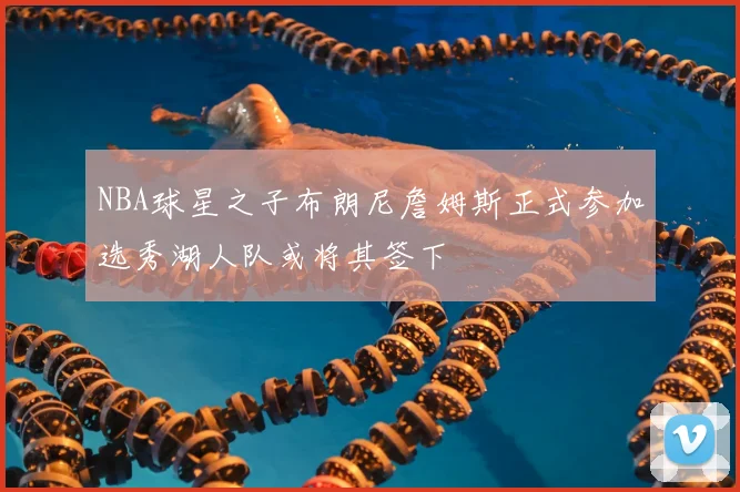 NBA球星之子布朗尼詹姆斯正式参加选秀湖人队或将其签下