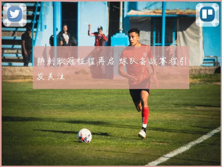 热刺欧冠征程再启 球队备战赛程引发关注