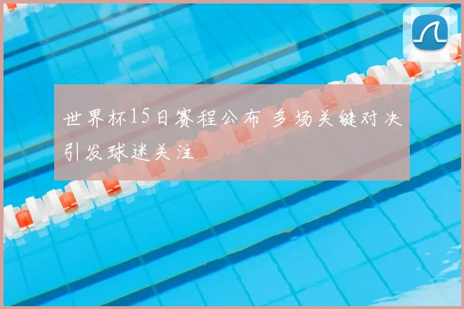 世界杯15日赛程公布 多场关键对决引发球迷关注