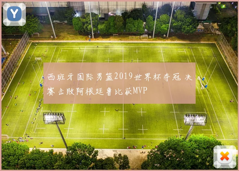 西班牙国际男篮2019世界杯夺冠 决赛击败阿根廷鲁比获MVP