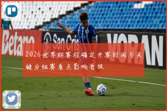 2026世界杯赛程确定开赛时间与关键分组赛看点影响晋级
