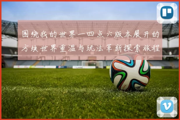 围绕我的世界一四点六版本展开的方块世界重温与玩法革新探索旅程