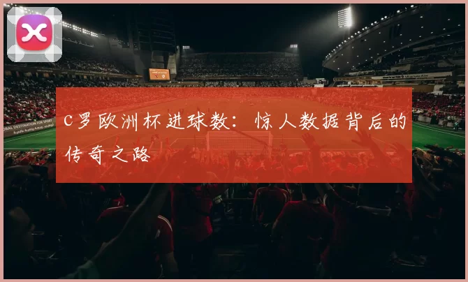 c罗欧洲杯进球数:惊人数据背后的传奇之路