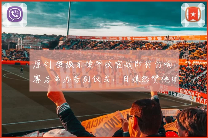 原创 樊振东德甲收官战即将打响，赛后举办告别仪式，日媒怒赞他旷世天才