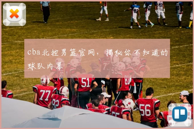 cba北控男篮官网，揭秘你不知道的球队内幕
