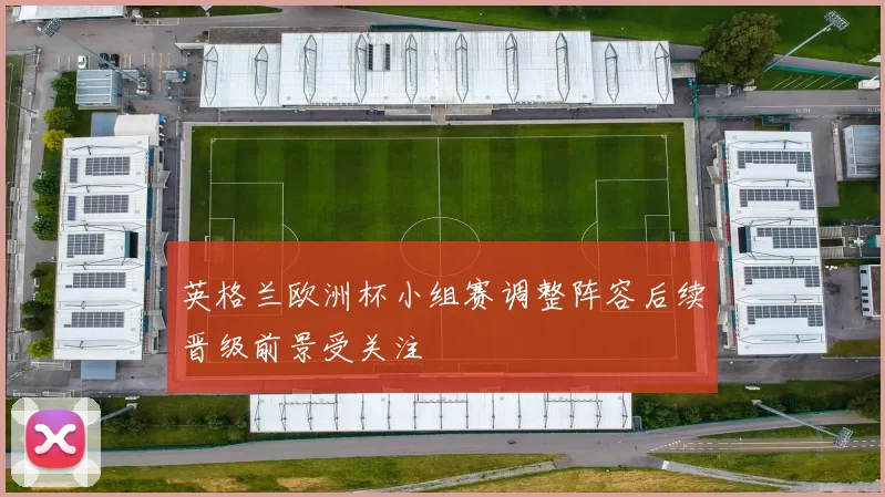英格兰欧洲杯小组赛调整阵容后续晋级前景受关注