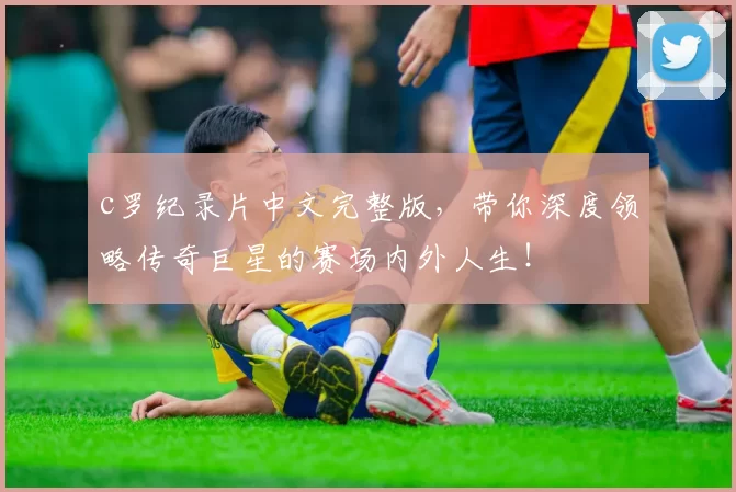 c罗纪录片中文完整版,带你深度领略传奇巨星的赛场内外人生!