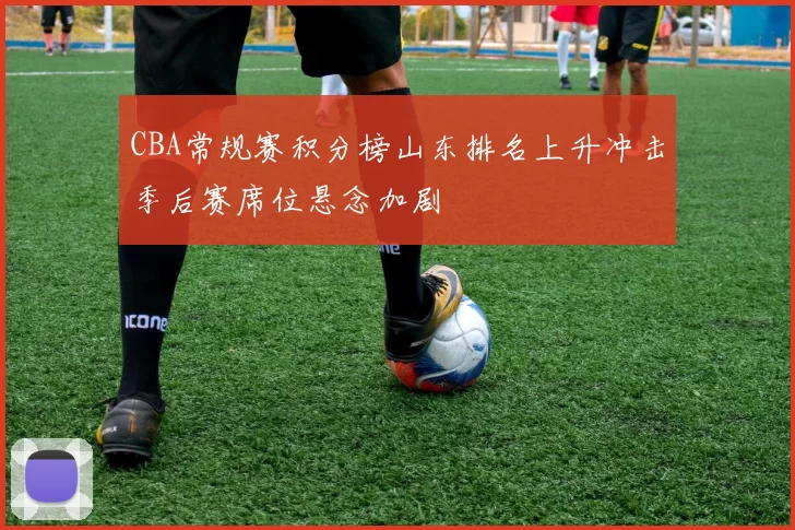 CBA常规赛积分榜山东排名上升冲击季后赛席位悬念加剧