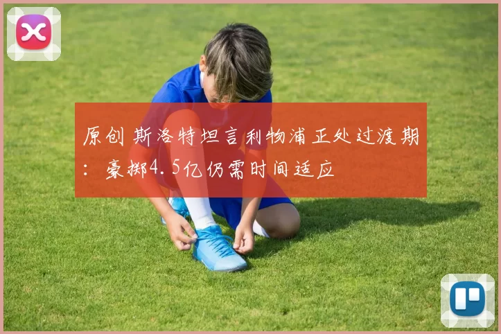 原创 斯洛特坦言利物浦正处过渡期：豪掷4.5亿仍需时间适应