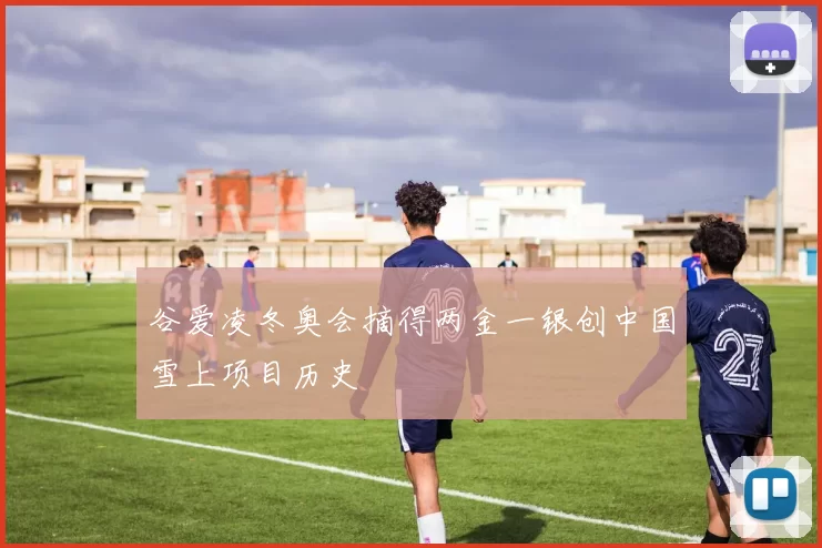 谷爱凌冬奥会摘得两金一银创中国雪上项目历史