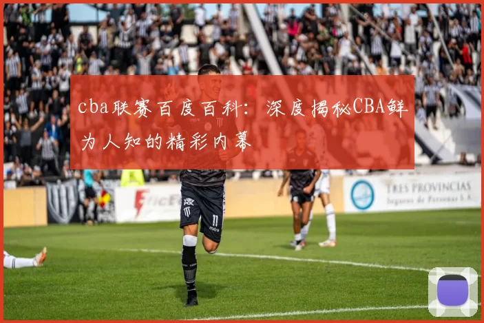 cba联赛百度百科：深度揭秘CBA鲜为人知的精彩内幕