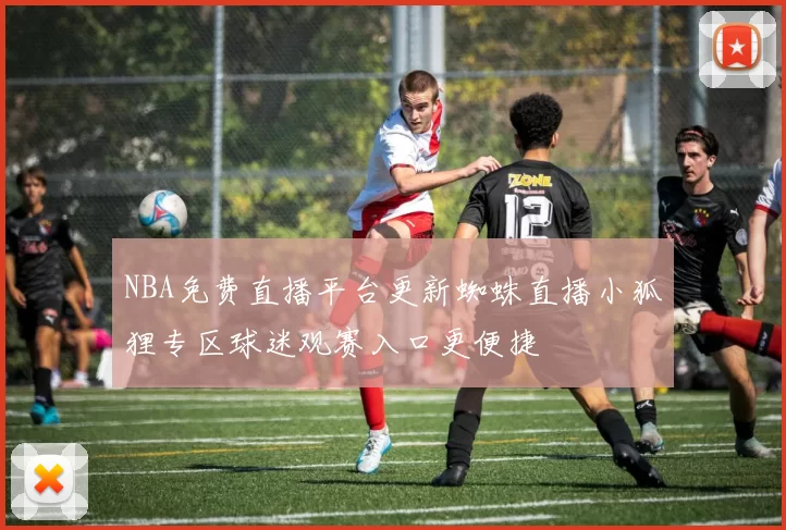 NBA免费直播平台更新蜘蛛直播小狐狸专区球迷观赛入口更便捷