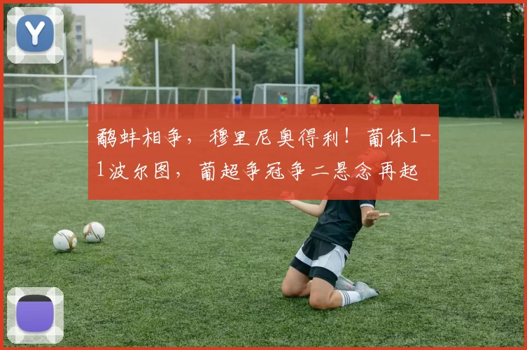 鹬蚌相争，穆里尼奥得利！葡体1-1波尔图，葡超争冠争二悬念再起