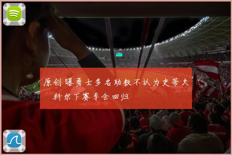 原创 曝勇士多名助教不认为史蒂夫・科尔下赛季会回归