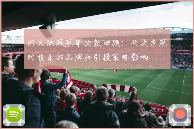 尤文欧冠冠军次数回顾：两次夺冠对俱乐部品牌和引援策略影响