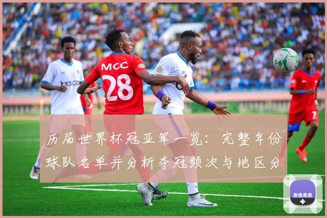 历届世界杯冠亚军一览：完整年份球队名单并分析夺冠频次与地区分布