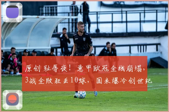 原创 耻辱夜！意甲欧冠全线崩塌，3战全败狂丢10球，国米爆冷创世纪尴尬