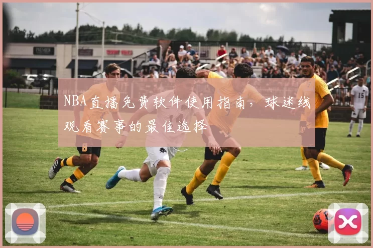 NBA直播免费软件使用指南，球迷线观看赛事的最佳选择