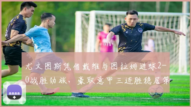 尤文图斯凭借戴维与图拉姆进球2-0战胜劲旅，豪取意甲三连胜稳居第四_博洛尼亚_尤文时_比赛