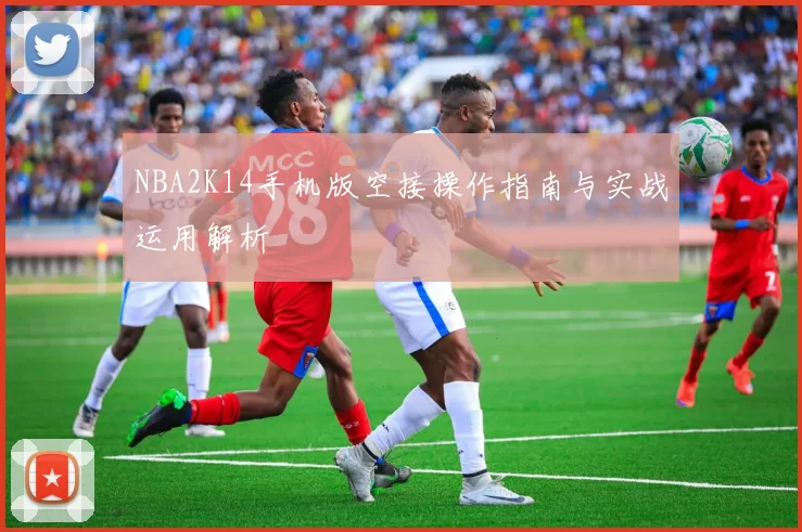 NBA2K14手机版空接操作指南与实战运用解析