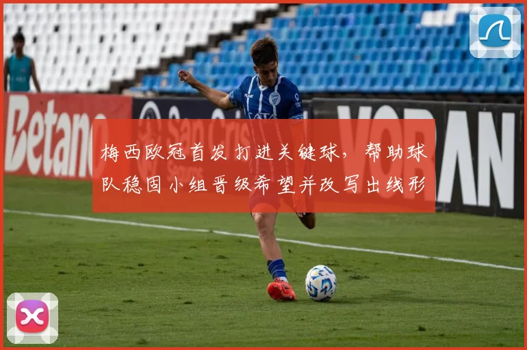 梅西欧冠首发打进关键球，帮助球队稳固小组晋级希望并改写出线形势
