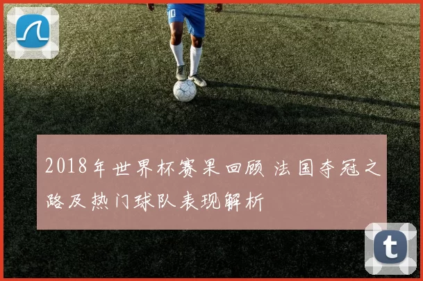 2018年世界杯赛果回顾 法国夺冠之路及热门球队表现解析