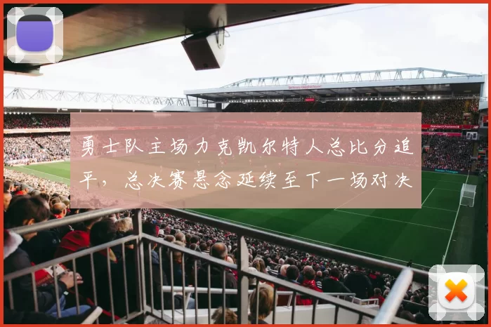 勇士队主场力克凯尔特人总比分追平，总决赛悬念延续至下一场对决。