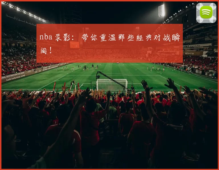 nba录影：带你重温那些经典对战瞬间！