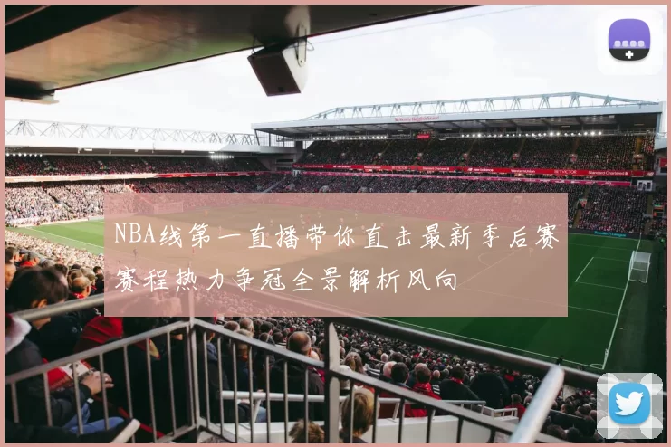 NBA线第一直播带你直击最新季后赛赛程热力争冠全景解析风向