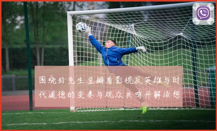 围绕好先生豆瓣看影视反英雄与时代道德的变奏与观众共鸣并解读想象