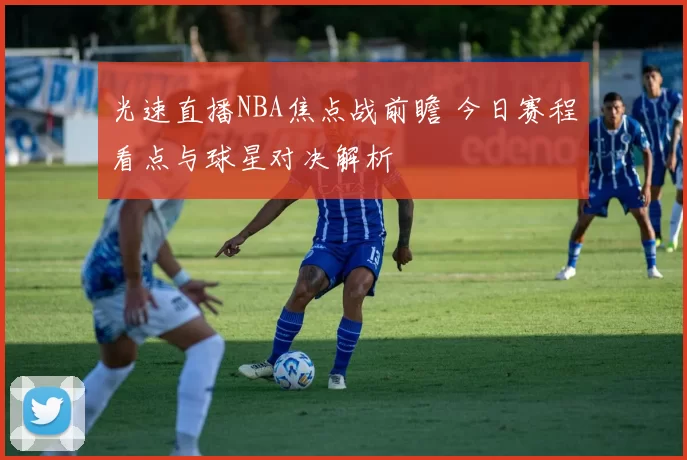 光速直播NBA焦点战前瞻 今日赛程看点与球星对决解析