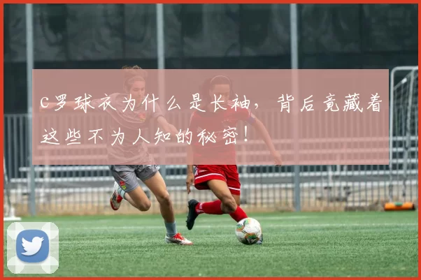 c罗球衣为什么是长袖，背后竟藏着这些不为人知的秘密！