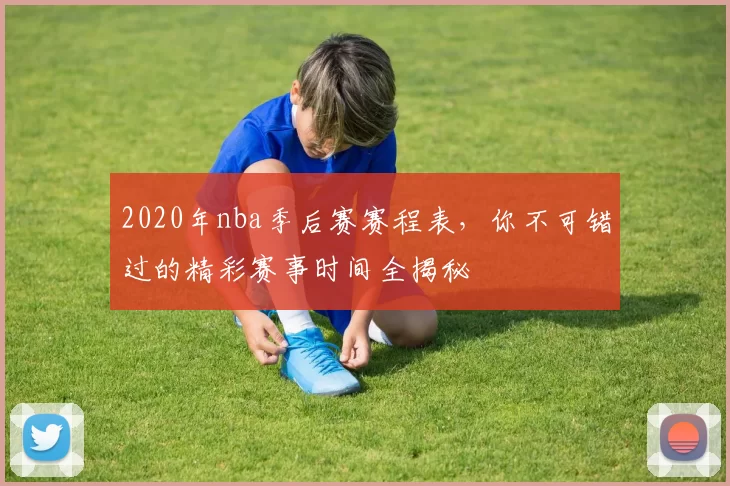 2020年nba季后赛赛程表，你不可错过的精彩赛事时间全揭秘