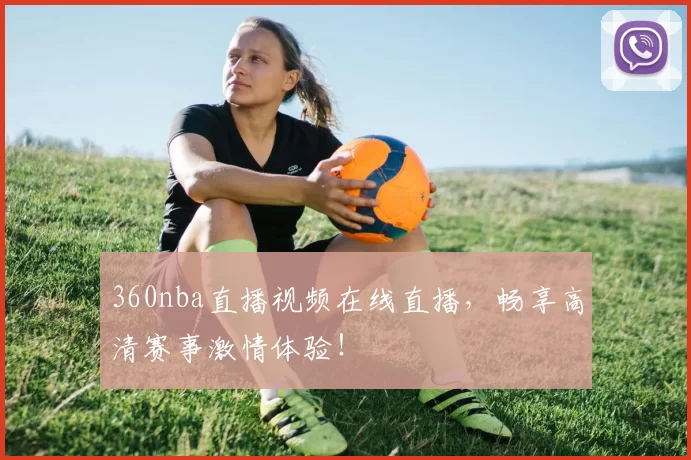 360nba直播视频在线直播，畅享高清赛事激情体验！