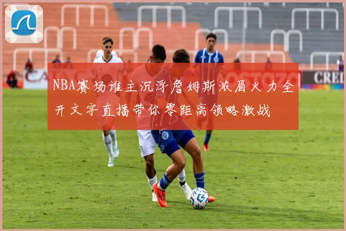 NBA赛场谁主沉浮詹姆斯浓眉火力全开文字直播带你零距离领略激战