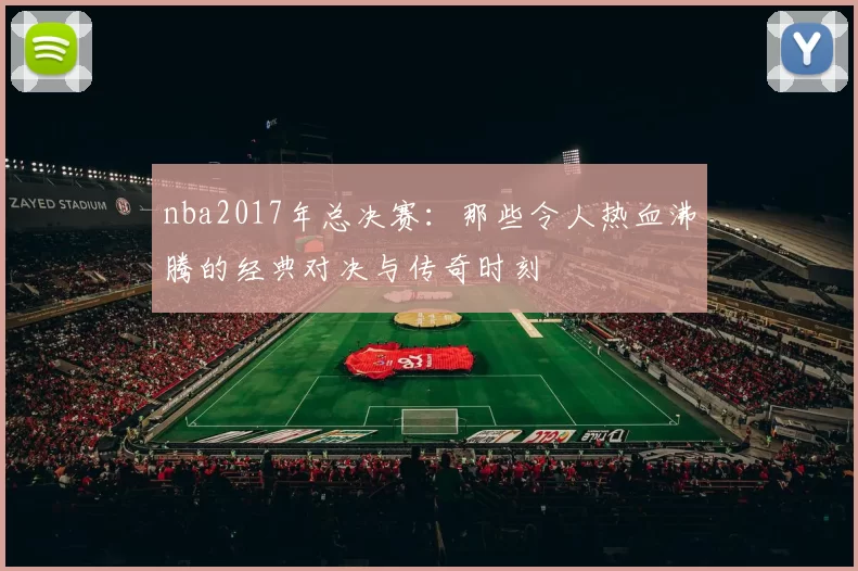 nba2017年总决赛：那些令人热血沸腾的经典对决与传奇时刻