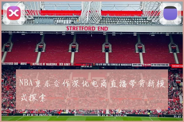 NBA京东合作深化电商直播带货新模式探索