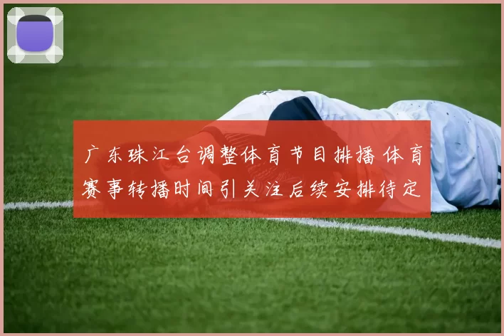 广东珠江台调整体育节目排播 体育赛事转播时间引关注后续安排待定