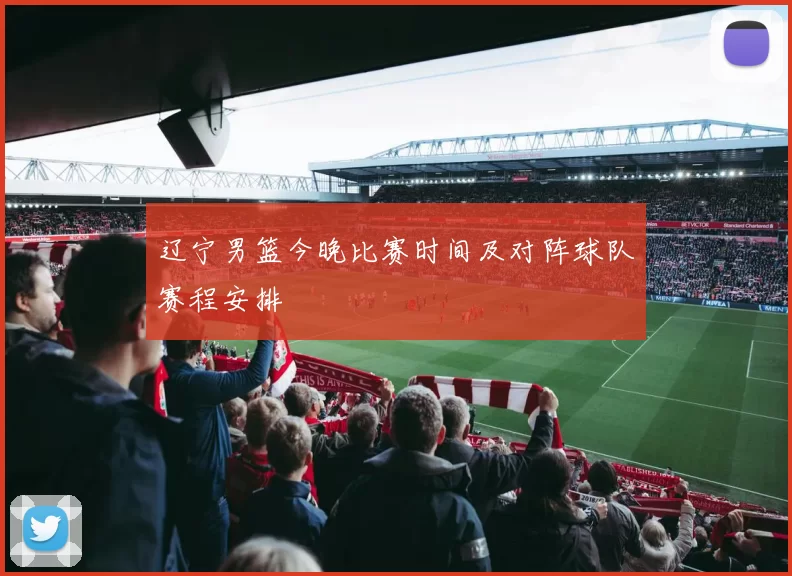 辽宁男篮今晚比赛时间及对阵球队赛程安排