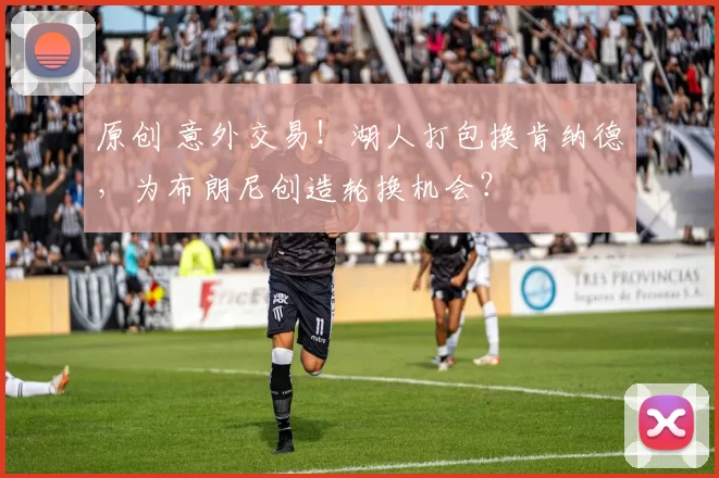 原创 意外交易！湖人打包换肯纳德，为布朗尼创造轮换机会？