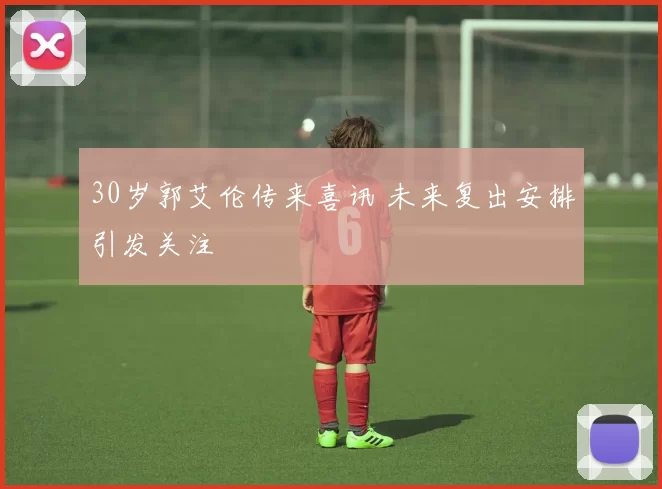 30岁郭艾伦传来喜讯 未来复出安排引发关注