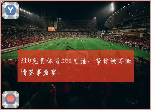 310免费体育nba直播，带你畅享激情赛事盛宴！